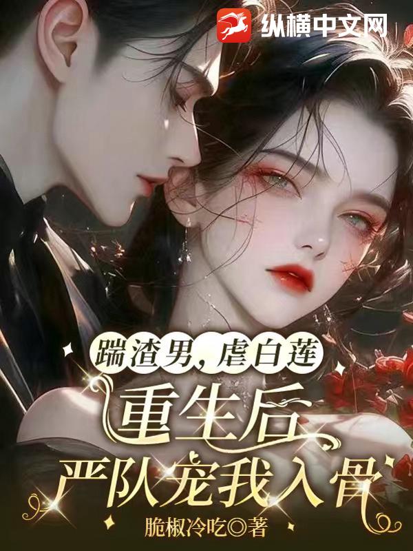 踹渣男,虐白莲,重生后严队宠我入骨